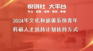 2024年文化和旅游系統(tǒng)青年科研人才扶持計劃扶持方式獎補(bǔ)政策