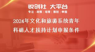 2024年文化和旅游系統(tǒng)青年科研人才扶持計(jì)劃申報(bào)條件獎補(bǔ)政策